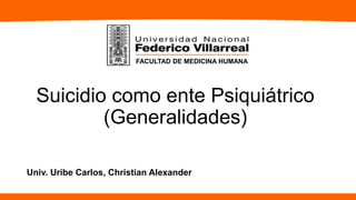 FACULTAD DE MEDICINA HUMANA
Univ. Uribe Carlos, Christian Alexander
Suicidio como ente Psiquiátrico
(Generalidades)
 