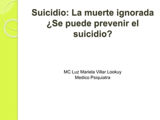 Suicidio: La muerte ignorada
¿Se puede prevenir el
suicidio?
MC Luz Mariela Villar Lookuy
Medico Psiquiatra
 