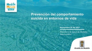Noviembre 25 de 2021
Secretaría de Salud de Medellín,
Salud pública
Prevención del comportamiento
suicida en entornos de vida
 