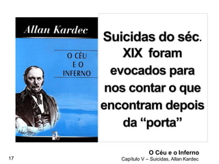 17
O Céu e o Inferno
Capítulo V – Suicidas, Allan Kardec
Suicidas do séc.
XIX foram
evocados para
nos contar o que
encontram depois
da “porta”
 