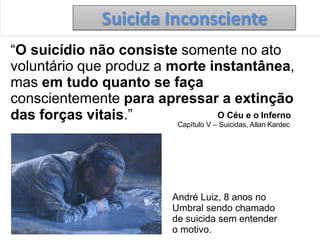 35
Suicida Inconsciente
“O suicídio não consiste somente no ato
voluntário que produz a morte instantânea,
mas em tudo quanto se faça
conscientemente para apressar a extinção
das forças vitais.” O Céu e o Inferno
Capítulo V – Suicidas, Allan Kardec
André Luiz, 8 anos no
Umbral sendo chamado
de suicida sem entender
o motivo.
 