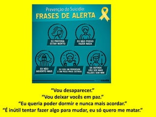 “Vou desaparecer.”
“Vou deixar vocês em paz.”
“Eu queria poder dormir e nunca mais acordar.”
“É inútil tentar fazer algo para mudar, eu só quero me matar.”
 