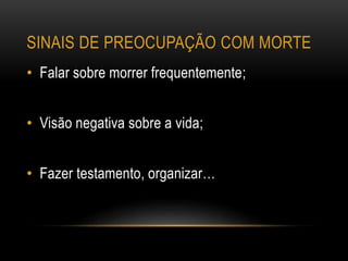 SINAIS DE PREOCUPAÇÃO COM MORTE
• Falar sobre morrer frequentemente;
• Visão negativa sobre a vida;
• Fazer testamento, organizar…
 