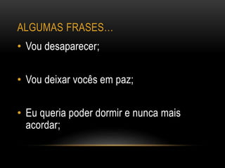 ALGUMAS FRASES…
• Vou desaparecer;
• Vou deixar vocês em paz;
• Eu queria poder dormir e nunca mais
acordar;
 