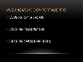 MUDANÇAS NO COMPORTAMENTO
• Cuidados com a vaidade;
• Deixar de frequentar aula;
• Deixar de participar de festas;
 