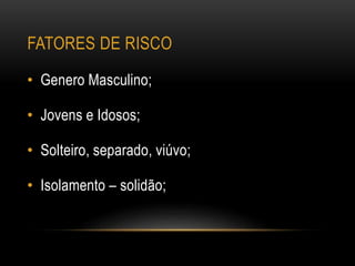 FATORES DE RISCO
• Genero Masculino;
• Jovens e Idosos;
• Solteiro, separado, viúvo;
• Isolamento – solidão;
 
