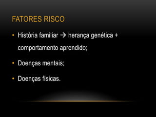 FATORES RISCO
• História familiar  herança genética +
comportamento aprendido;
• Doenças mentais;
• Doenças físicas.
 