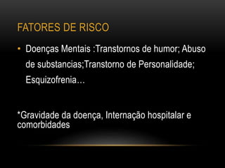 FATORES DE RISCO
• Doenças Mentais :Transtornos de humor; Abuso
de substancias;Transtorno de Personalidade;
Esquizofrenia…
*Gravidade da doença, Internação hospitalar e
comorbidades
 