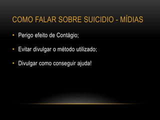 COMO FALAR SOBRE SUICIDIO - MÍDIAS
• Perigo efeito de Contágio;
• Evitar divulgar o método utilizado;
• Divulgar como conseguir ajuda!
 