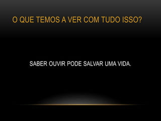 O QUE TEMOS A VER COM TUDO ISSO?
SABER OUVIR PODE SALVAR UMA VIDA.
 