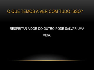 O QUE TEMOS A VER COM TUDO ISSO?
RESPEITAR A DOR DO OUTRO PODE SALVAR UMA
VIDA.
 
