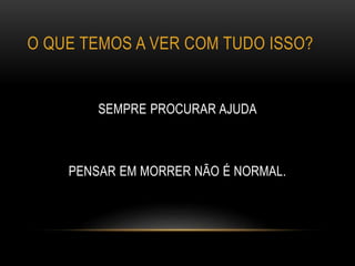 O QUE TEMOS A VER COM TUDO ISSO?
SEMPRE PROCURAR AJUDA
PENSAR EM MORRER NÃO É NORMAL.
 