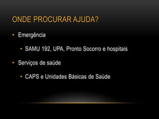 ONDE PROCURAR AJUDA?
• Emergência
• SAMU 192, UPA, Pronto Socorro e hospitais
• Serviços de saúde
• CAPS e Unidades Básicas de Saúde
 
