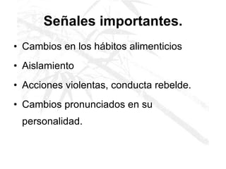 Señales importantes. Cambios en los hábitos alimenticios  Aislamiento   Acciones violentas, conducta rebelde. Cambios pronunciados en su personalidad.  