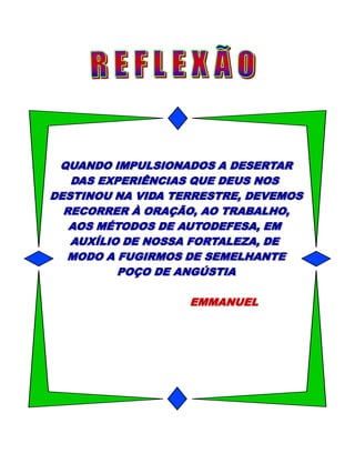 QUANDO IMPULSIONADOS A DESERTAR
DAS EXPERIÊNCIAS QUE DEUS NOS
DESTINOU NA VIDA TERRESTRE, DEVEMOS
RECORRER À ORAÇÃO, AO TRABALHO,
AOS MÉTODOS DE AUTODEFESA, EM
AUXÍLIO DE NOSSA FORTALEZA, DE
MODO A FUGIRMOS DE SEMELHANTE
POÇO DE ANGÚSTIA
EMMANUEL
 