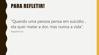 PARA REFLETIR!
“Quando uma pessoa pensa em suicídio ,
ela quer matar a dor, mas nunca a vida”.
Augusto Cury
 