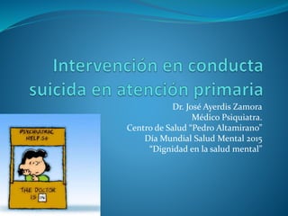 Dr. José Ayerdis Zamora
Médico Psiquiatra.
Centro de Salud “Pedro Altamirano”
Día Mundial Salud Mental 2015
“Dignidad en la salud mental”
 