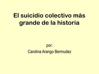 El suicidio colectivo más
grande de la historia
por:
Carolina Arango Bermudez
 