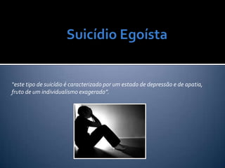 “este tipo de suicídio é caracterizado por um estado de depressão e de apatia,
fruto de um individualismo exagerado”.
 