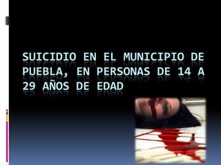SUICIDIO EN EL MUNICIPIO DE
PUEBLA, EN PERSONAS DE 14 A
29 AÑOS DE EDAD
 