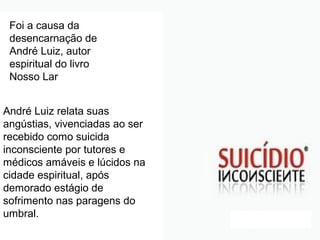 Foi a causa da
desencarnação de
André Luiz, autor
espiritual do livro
Nosso Lar
André Luiz relata suas
angústias, vivenciadas ao ser
recebido como suicida
inconsciente por tutores e
médicos amáveis e lúcidos na
cidade espiritual, após
demorado estágio de
sofrimento nas paragens do
umbral.
 