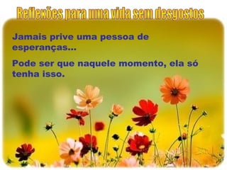 Jamais prive uma pessoa de
esperanças...
Pode ser que naquele momento, ela só
tenha isso.
 