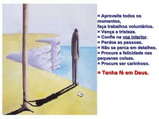 = Aproveite todos os= Aproveite todos os
momentos,momentos,
faça trabalhos voluntários.faça trabalhos voluntários.
= Vença a tristeza.= Vença a tristeza.
= Confie na= Confie na voz interiorvoz interior..
= Perdoe as pessoas.= Perdoe as pessoas.
= Não se perca em detalhes.= Não se perca em detalhes.
= Procure a felicidade nas= Procure a felicidade nas
pequenas coisas.pequenas coisas.
= Procure ser carinhoso.= Procure ser carinhoso.
= Tenha fé em Deus.= Tenha fé em Deus.
 