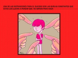 UNA DE LAS MOTIVACIONES PARA EL SUICIDIO SON LAS BURLAS CONSTANTES QUE
ESTAS LOS LLEVAN A PENSAR QUE NO SIRVEN PARA NADA
 