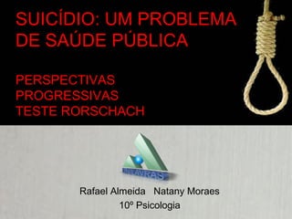 SUICÍDIO: UM PROBLEMA
DE SAÚDE PÚBLICA
PERSPECTIVAS
PROGRESSIVAS
TESTE RORSCHACH
Rafael Almeida Natany Moraes
10º Psicologia
 