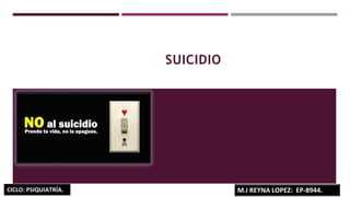 SUICIDIO
M.I REYNA LOPEZ: EP-8944.
CICLO: PSIQUIATRÍA.
 