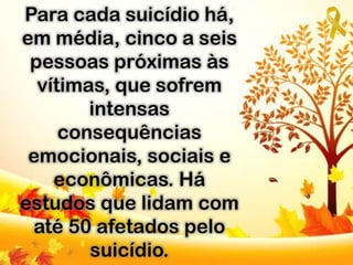 Para cada suicídio há,
em média, cinco a seis
pessoas próximas às
vítimas, que sofrem
intensas
consequências
emocionais, sociais e
econômicas. Há
estudos que lidam com
até 50 afetados pelo
suicídio.
 