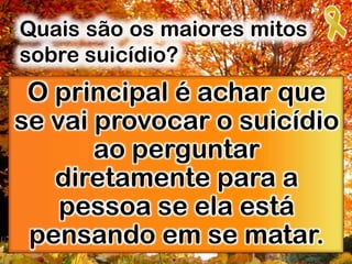 O principal é achar que
se vai provocar o suicídio
ao perguntar
diretamente para a
pessoa se ela está
pensando em se matar.
Quais são os maiores mitos
sobre suicídio?
 
