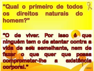 Q880
“Qual o primeiro de todos
os direitos naturais do
homem?”
“O de viver. Por isso é que
ninguém tem o de atentar contra a
vida de seu semelhante, nem de
fazer o que quer que possa
comprometer-lhe a existência
corporal.”
 