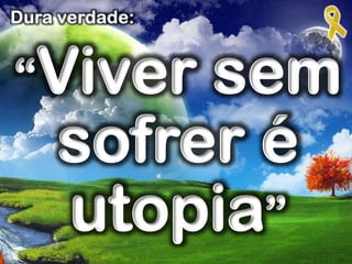 “Viver sem
sofrer é
utopia”
Dura verdade:
 