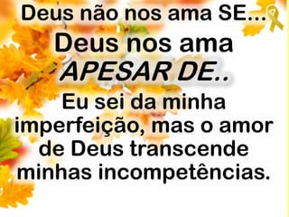 Deus não nos ama SE...
Deus nos ama
APESAR DE..
Eu sei da minha
imperfeição, mas o amor
de Deus transcende
minhas incompetências.
 
