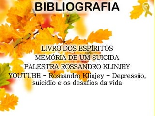 BIBLIOGRAFIA
LIVRO DOS ESPÍRITOS
MEMÓRIA DE UM SUICIDA
PALESTRA ROSSANDRO KLINJEY
YOUTUBE - Rossandro Klinjey - Depressão,
suícidio e os desafios da vida
 