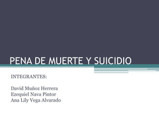 PENA DE MUERTE Y SUICIDIO
INTEGRANTES:
David Muñoz Herrera
Ezequiel Nava Pintor
Ana Lily Vega Alvarado
 