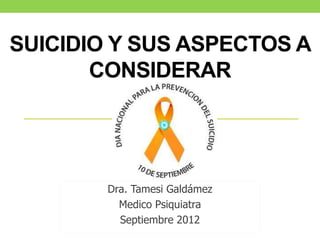 SUICIDIO Y SUS ASPECTOS A
       CONSIDERAR




        Dra. Tamesi Galdámez
          Medico Psiquiatra
          Septiembre 2012
 