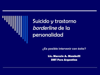 Suicido y trastorno
borderline de la
personalidad

    ¿Es posible intervenir con éxito?

        Lic. Marcelo A. Mombelli
           DBT Foro Argentino
 