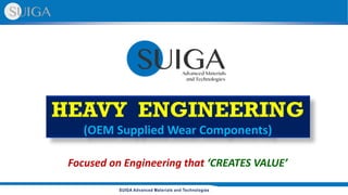 SUIGA Advanced Materials and Technologies
HEAVY ENGINEERING
(OEM Supplied Wear Components)
Focused on Engineering that ‘CREATES VALUE’
 