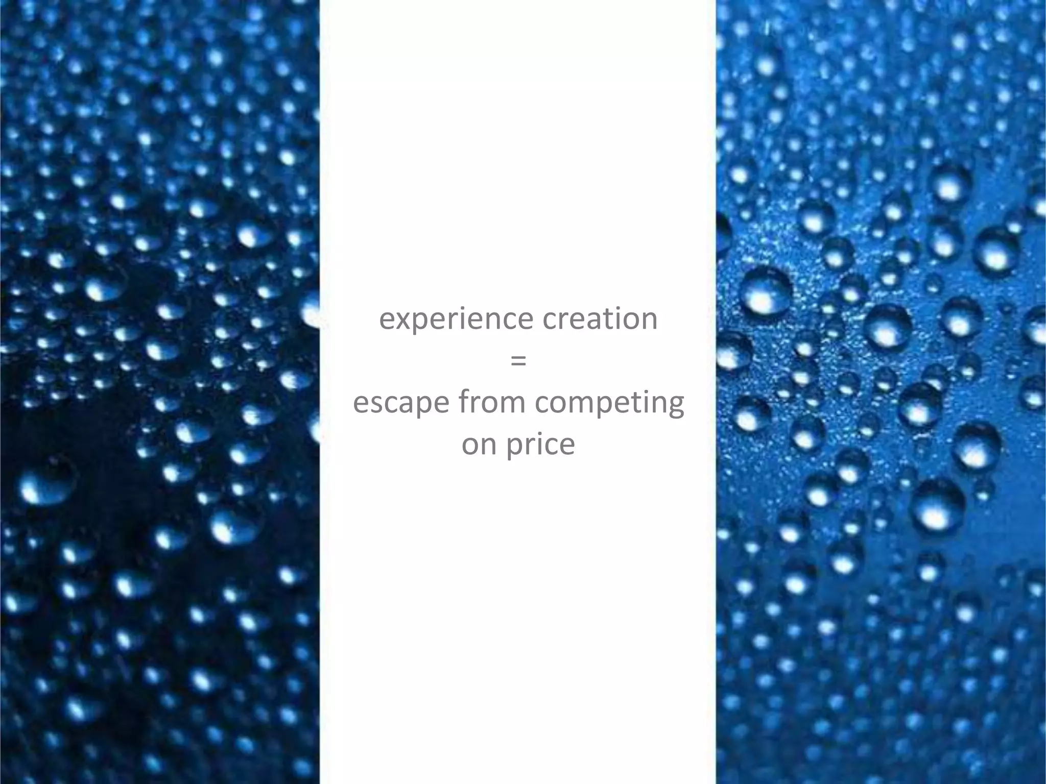 the new marketing is the experience marketing and the criteria of
success is very different
experience are staged.
they are personal.
they are sold by stagers.
they are bought by customers.
they are differentiated by sensations.
experience creation
=
escape from competing
on price
 