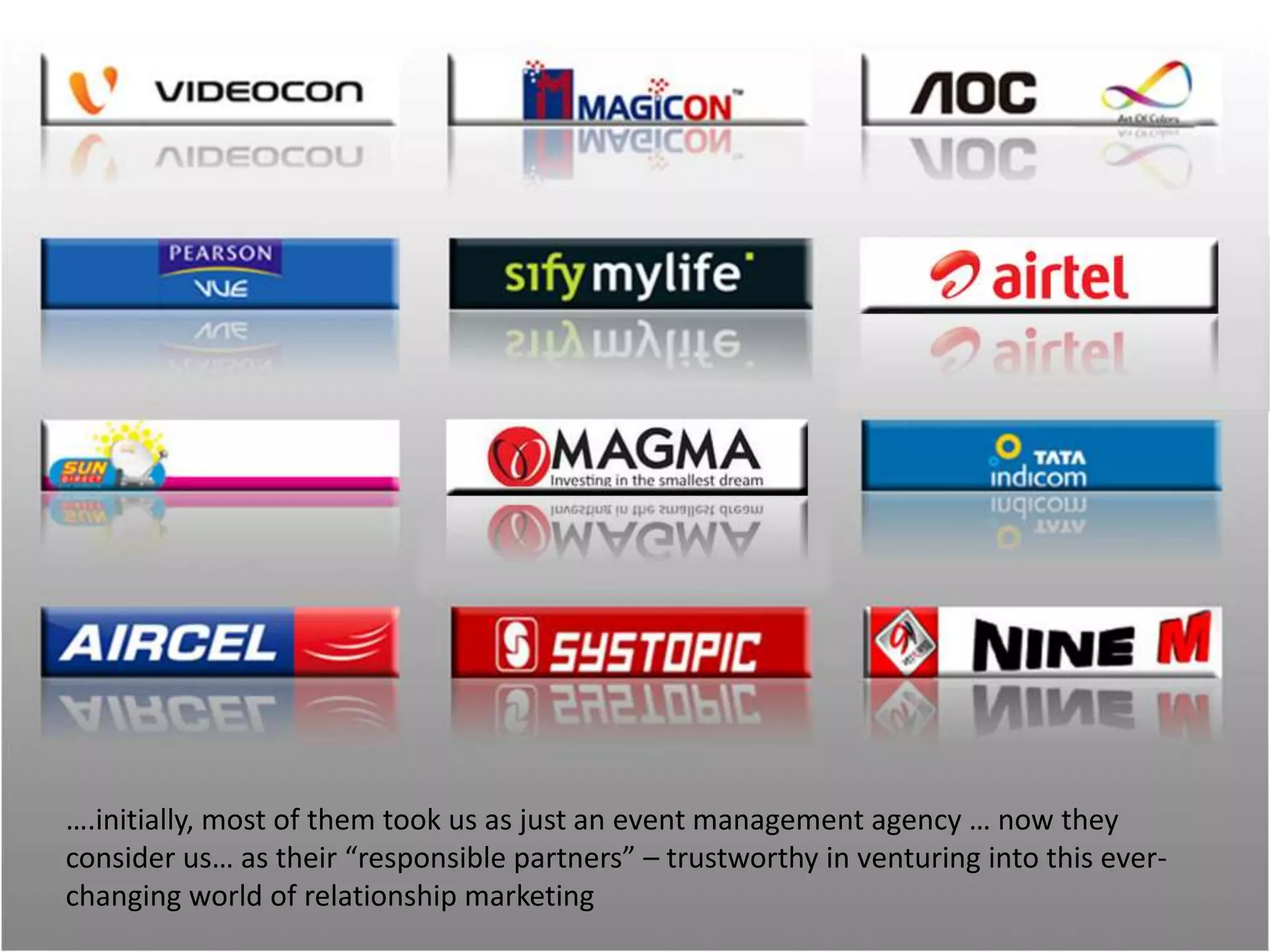 ….initially, most of them took us as just an event management agency … now they
consider us… as their “responsible partners” – trustworthy in venturing into this ever-
changing world of relationship marketing
 
