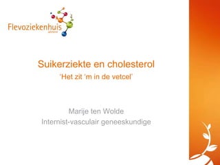 Suikerziekte en cholesterol
     ‘Het zit ‘m in de vetcel’



         Marije ten Wolde
Internist-vasculair geneeskundige
 