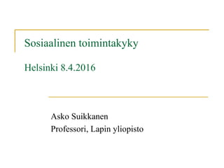 Sosiaalinen toimintakyky
Helsinki 8.4.2016
Asko Suikkanen
Professori, Lapin yliopisto
 