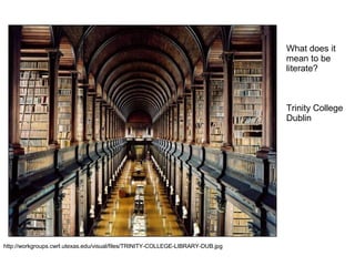 What does it mean to be literate? Trinity College Dublin http://workgroups.cwrl.utexas.edu/visual/files/TRINITY-COLLEGE-LIBRARY-DUB.jpg 