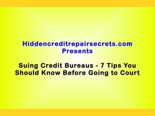 Hiddencreditrepairsecrets.com
            Presents

 Suing Credit Bureaus - 7 Tips You
Should Know Before Going to Court
 