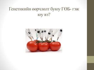 Генетикийн өөрчлөлт буюу ГӨБ- гэж 
юу вэ? 
 