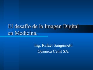 El desafío de la Imagen DigitalEl desafío de la Imagen Digital
en Medicina.en Medicina.
Ing. Rafael Sanguinetti
Quimica Cenit SA.
 