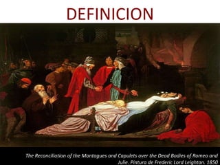 DEFINICION
The Reconciliation of the Montagues and Capulets over the Dead Bodies of Romeo and
Julie. Pintura de Frederic Lord Leighton. 1850
 