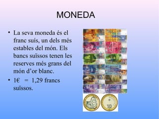 MONEDA
• La seva moneda és el
  franc suís, un dels més
  estables del món. Els
  bancs suïssos tenen les
  reserves més grans del
  món d’or blanc.
• 1€ = 1,29 francs
  suïssos.
 